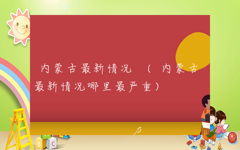 内蒙古最新情况 (内蒙古最新情况哪里最严重)